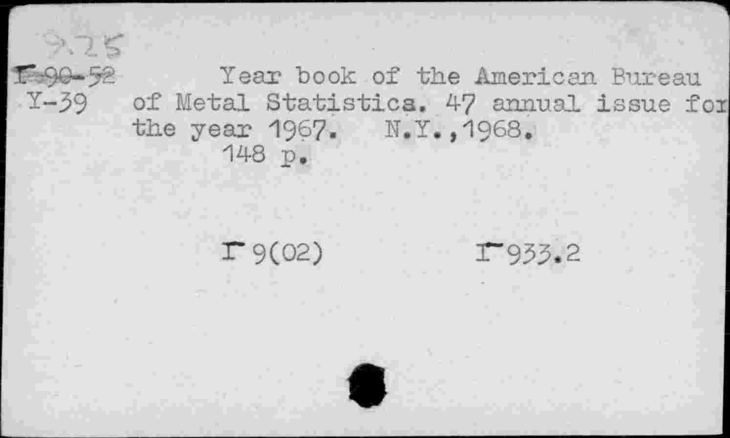 ﻿7.59O-52 Year book of the American Bureau Y-39 of Metal Statistics. 47 annual issue fi the year 1967. N.Y.,1968.
148 u.
F9(02)
r-9^.2